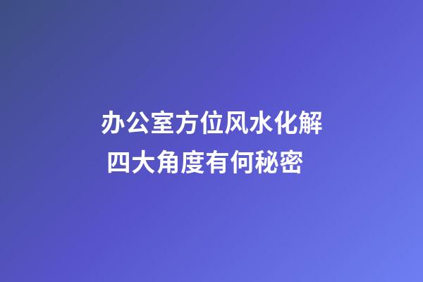 办公室方位风水化解 四大角度有何秘密